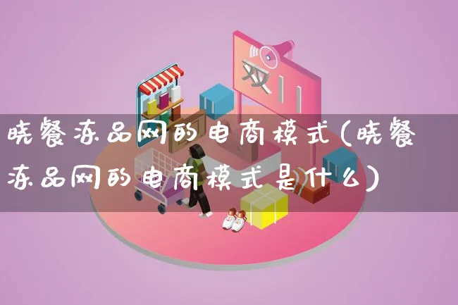 晓餐冻品网的电商模式(晓餐冻品网的电商模式是什么)_https://www.lfyiying.com_股票百科_第1张