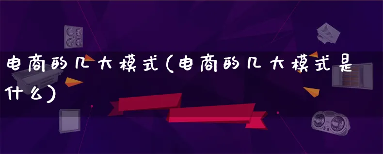 电商的几大模式(电商的几大模式是什么)_https://www.lfyiying.com_股票百科_第1张