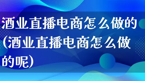 酒业直播电商怎么做的(酒业直播电商怎么做的呢)_https://www.lfyiying.com_个股_第1张