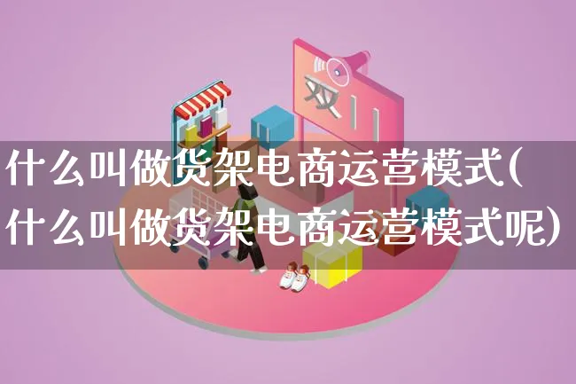 什么叫做货架电商运营模式(什么叫做货架电商运营模式呢)_https://www.lfyiying.com_股票百科_第1张