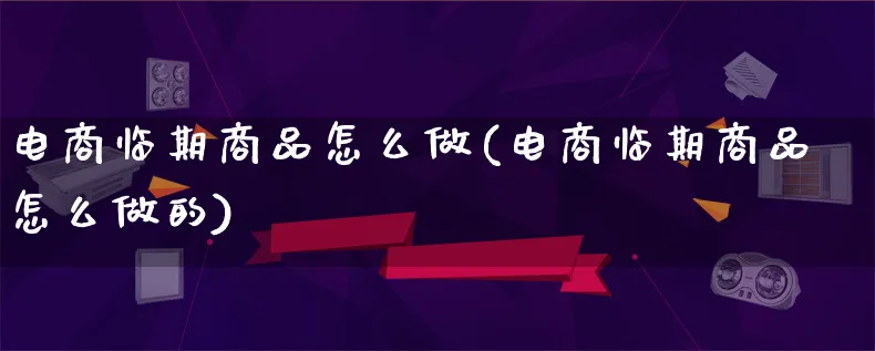 电商临期商品怎么做(电商临期商品怎么做的)_https://www.lfyiying.com_证券_第1张