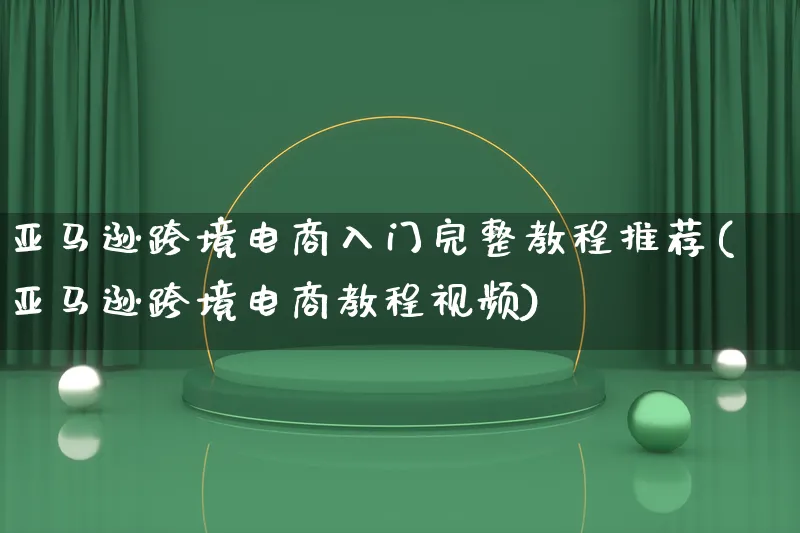 亚马逊跨境电商入门完整教程推荐(亚马逊跨境电商教程视频)_https://www.lfyiying.com_港股_第1张