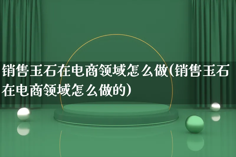 销售玉石在电商领域怎么做(销售玉石在电商领域怎么做的)_https://www.lfyiying.com_证券_第1张