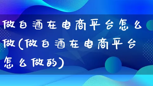 做白酒在电商平台怎么做(做白酒在电商平台怎么做的)_https://www.lfyiying.com_证券_第1张