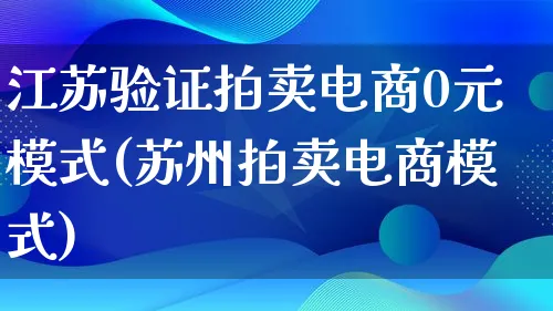 江苏验证拍卖电商0元模式(苏州拍卖电商模式)_https://www.lfyiying.com_股票百科_第1张