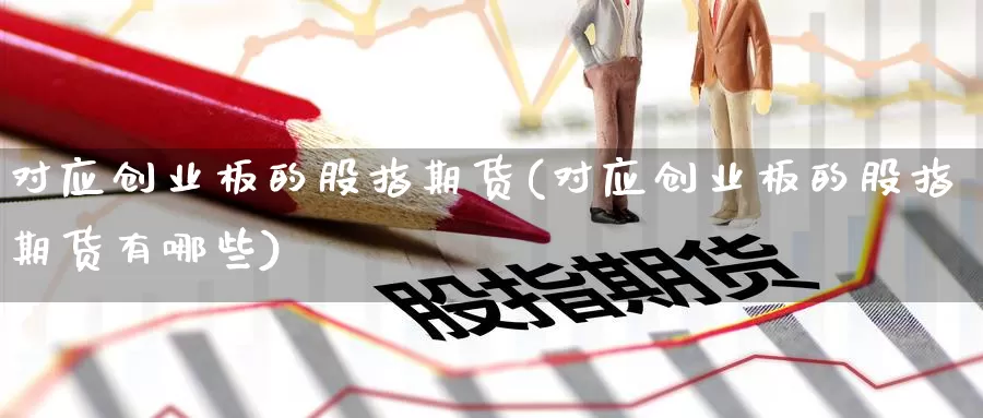 对应创业板的股指期货(对应创业板的股指期货有哪些)_https://www.lfyiying.com_美股_第1张