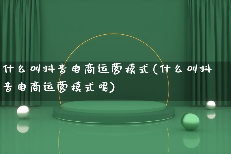 什么叫抖音电商运营模式(什么叫抖音电商运营模式呢)_https://www.lfyiying.com_股票百科_第1张