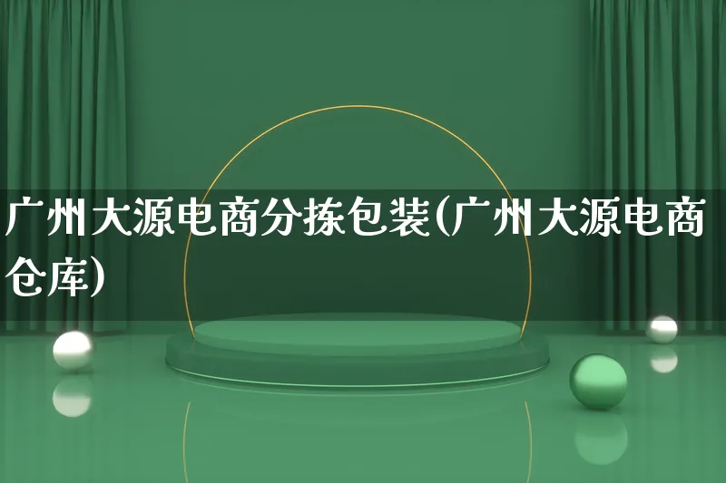 广州大源电商分拣包装(广州大源电商仓库)_https://www.lfyiying.com_股票百科_第1张