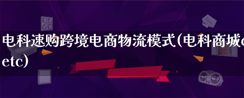 电科速购跨境电商物流模式(电科商城cetc)_https://www.lfyiying.com_股吧_第1张