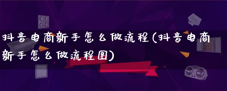 抖音电商新手怎么做流程(抖音电商新手怎么做流程图)_https://www.lfyiying.com_股票百科_第1张