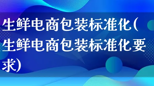 生鲜电商包装标准化(生鲜电商包装标准化要求)_https://www.lfyiying.com_股票百科_第1张