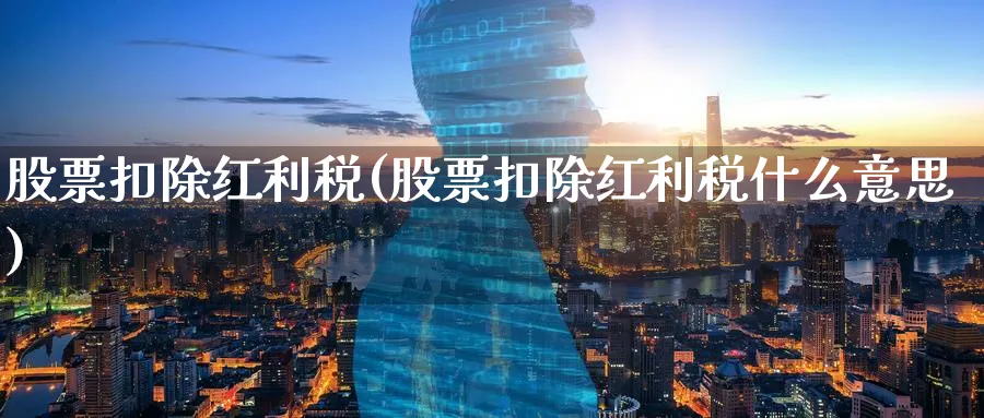 股票扣除红利税(股票扣除红利税什么意思)_https://www.lfyiying.com_股吧_第1张