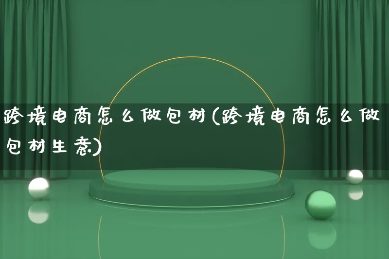 跨境电商怎么做包材(跨境电商怎么做包材生意)_https://www.lfyiying.com_证券_第1张