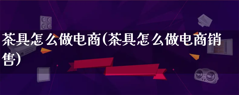 茶具怎么做电商(茶具怎么做电商销售)_https://www.lfyiying.com_证券_第1张