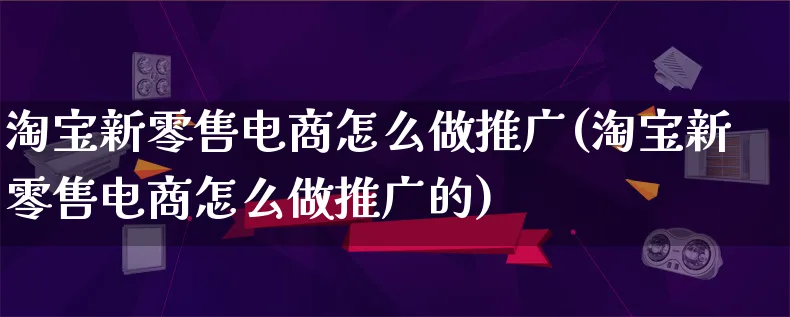 淘宝新零售电商怎么做推广(淘宝新零售电商怎么做推广的)_https://www.lfyiying.com_港股_第1张