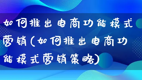 如何推出电商功能模式营销(如何推出电商功能模式营销策略)_https://www.lfyiying.com_个股_第1张