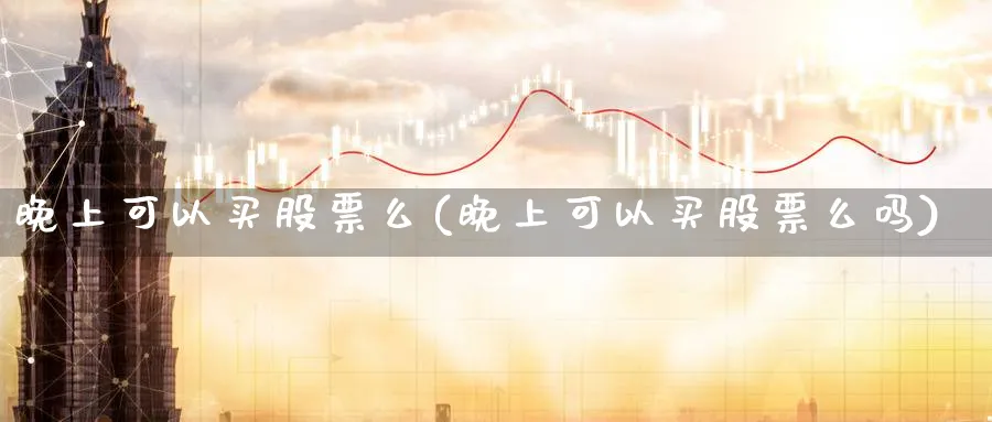 晚上可以买股票么(晚上可以买股票么吗)_https://www.lfyiying.com_股票分类_第1张