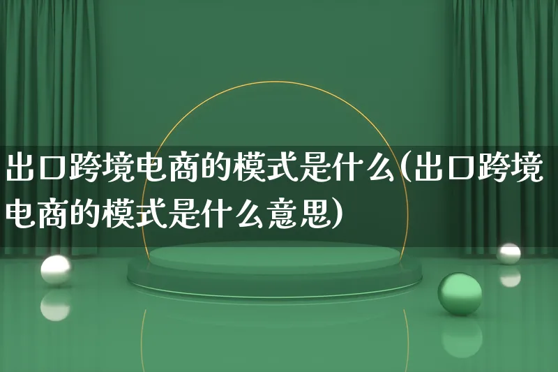 出口跨境电商的模式是什么(出口跨境电商的模式是什么意思)_https://www.lfyiying.com_股票百科_第1张