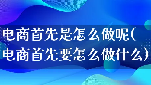 电商首先是怎么做呢(电商首先要怎么做什么)_https://www.lfyiying.com_证券_第1张