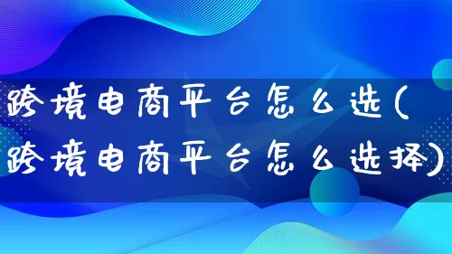 跨境电商平台怎么选(跨境电商平台怎么选择)_https://www.lfyiying.com_个股_第1张