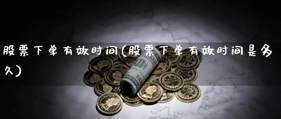 股票下单有效时间(股票下单有效时间是多久)_https://www.lfyiying.com_证券_第1张