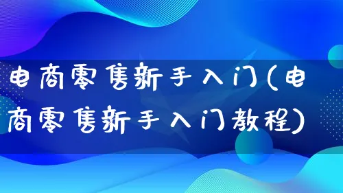 电商零售新手入门(电商零售新手入门教程)_https://www.lfyiying.com_港股_第1张