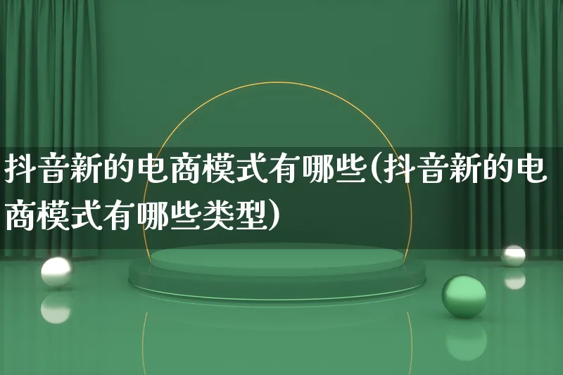 抖音新的电商模式有哪些(抖音新的电商模式有哪些类型)_https://www.lfyiying.com_股票百科_第1张