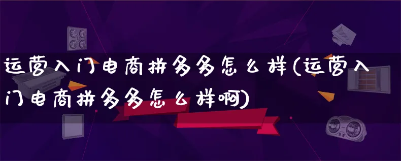 运营入门电商拼多多怎么样(运营入门电商拼多多怎么样啊)_https://www.lfyiying.com_个股_第1张