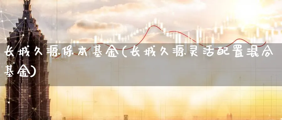 长城久源保本基金(长城久源灵活配置混合基金)_https://www.lfyiying.com_证券_第1张