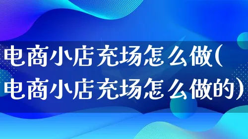 电商小店充场怎么做(电商小店充场怎么做的)_https://www.lfyiying.com_港股_第1张