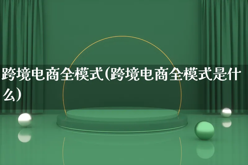 跨境电商全模式(跨境电商全模式是什么)_https://www.lfyiying.com_股票百科_第1张