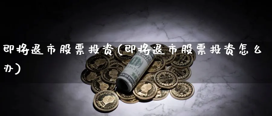 即将退市股票投资(即将退市股票投资怎么办)_https://www.lfyiying.com_港股_第1张