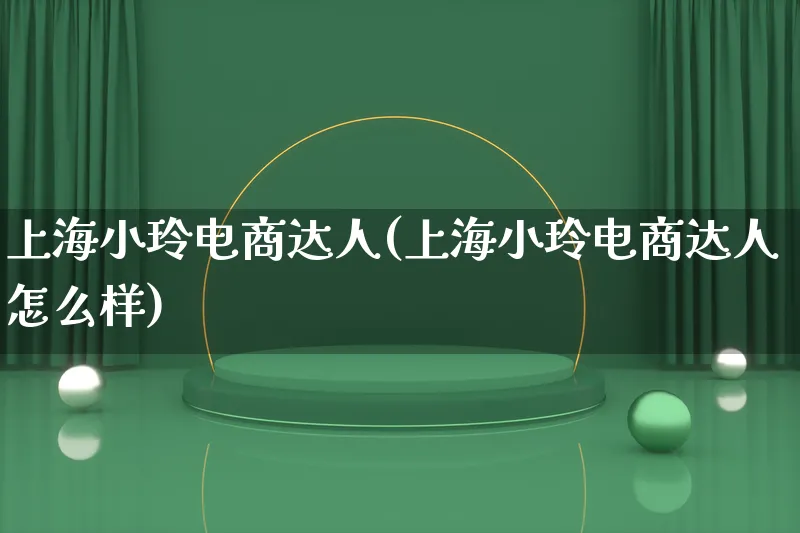 上海小玲电商达人(上海小玲电商达人怎么样)_https://www.lfyiying.com_股票百科_第1张