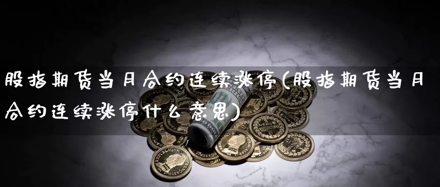 股指期货当月合约连续涨停(股指期货当月合约连续涨停什么意思)_https://www.lfyiying.com_股吧_第1张