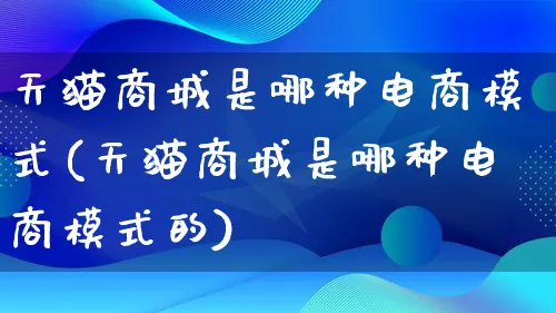 天猫商城是哪种电商模式(天猫商城是哪种电商模式的)_https://www.lfyiying.com_股票百科_第1张