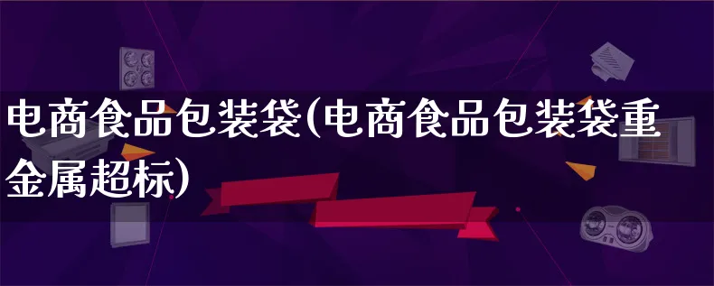 电商食品包装袋(电商食品包装袋重金属超标)_https://www.lfyiying.com_股票百科_第1张