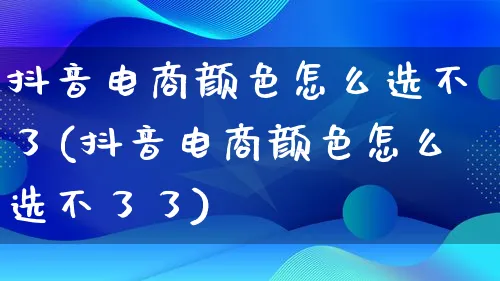 抖音电商颜色怎么选不了(抖音电商颜色怎么选不了了)_https://www.lfyiying.com_证券_第1张