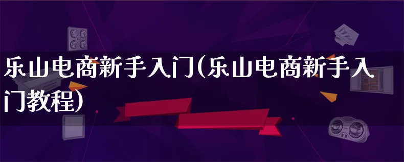 乐山电商新手入门(乐山电商新手入门教程)_https://www.lfyiying.com_证券_第1张