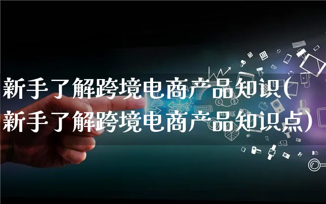 新手了解跨境电商产品知识(新手了解跨境电商产品知识点)_https://www.lfyiying.com_美股_第1张