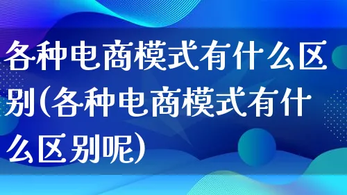 各种电商模式有什么区别(各种电商模式有什么区别呢)_https://www.lfyiying.com_股票百科_第1张