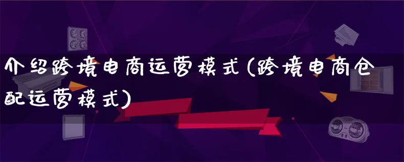 介绍跨境电商运营模式(跨境电商仓配运营模式)_https://www.lfyiying.com_股票百科_第1张