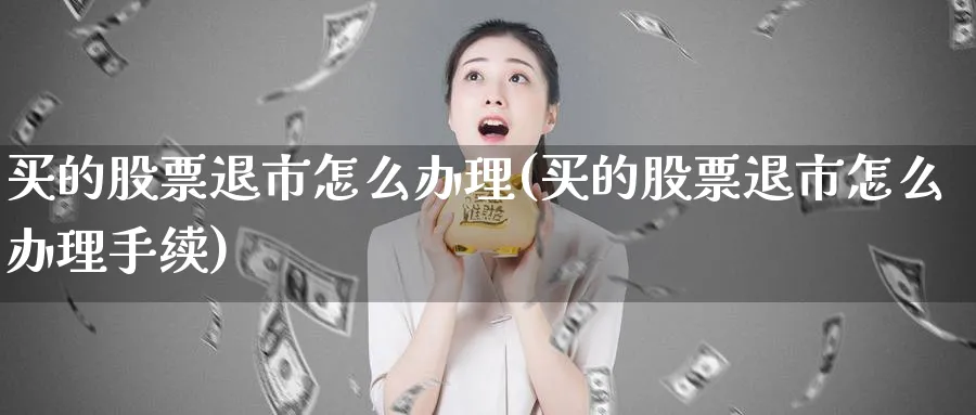 买的股票退市怎么办理(买的股票退市怎么办理手续)_https://www.lfyiying.com_股票百科_第1张