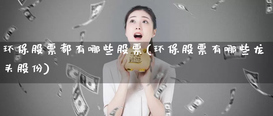 环保股票都有哪些股票(环保股票有哪些龙头股份)_https://www.lfyiying.com_个股_第1张