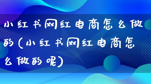 小红书网红电商怎么做的(小红书网红电商怎么做的呢)_https://www.lfyiying.com_个股_第1张