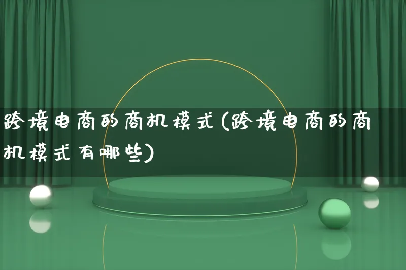 跨境电商的商机模式(跨境电商的商机模式有哪些)_https://www.lfyiying.com_股票百科_第1张