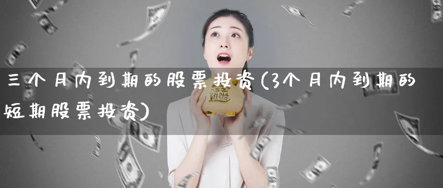 三个月内到期的股票投资(3个月内到期的短期股票投资)_https://www.lfyiying.com_股票百科_第1张