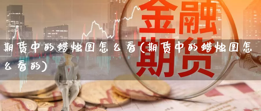 期货中的蜡烛图怎么看(期货中的蜡烛图怎么看的)_https://www.lfyiying.com_证券_第1张