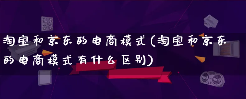 淘宝和京东的电商模式(淘宝和京东的电商模式有什么区别)_https://www.lfyiying.com_股票百科_第1张