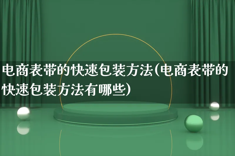 电商表带的快速包装方法(电商表带的快速包装方法有哪些)_https://www.lfyiying.com_股票百科_第1张