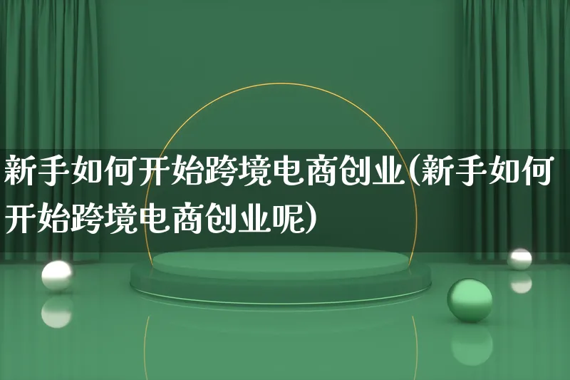 新手如何开始跨境电商创业(新手如何开始跨境电商创业呢)_https://www.lfyiying.com_个股_第1张